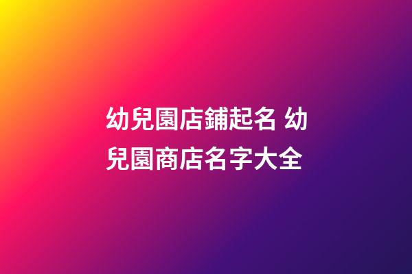 幼兒園店鋪起名 幼兒園商店名字大全-第1張-店鋪起名-玄機派